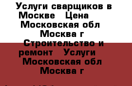 Услуги сварщиков в Москве › Цена ­ 1 - Московская обл., Москва г. Строительство и ремонт » Услуги   . Московская обл.,Москва г.